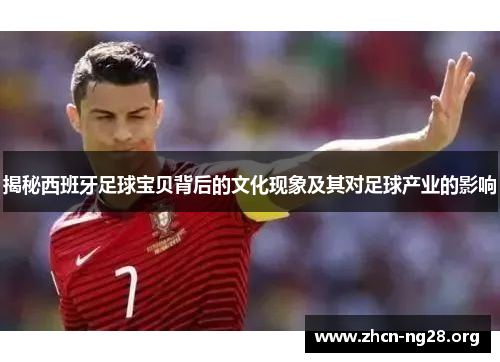 揭秘西班牙足球宝贝背后的文化现象及其对足球产业的影响 揭秘西班牙足球宝贝背后的文化现象及其对足球产业的影响