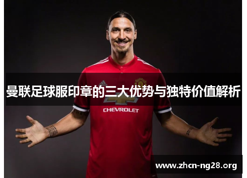 曼联足球服印章的三大优势与独特价值解析