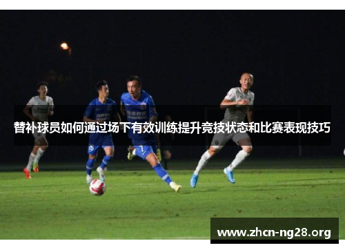 替补球员如何通过场下有效训练提升竞技状态和比赛表现技巧 替补球员如何通过场下有效训练提升竞技状态和比赛表现技巧