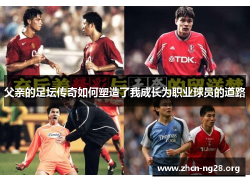 父亲的足坛传奇如何塑造了我成长为职业球员的道路 父亲的足坛传奇如何塑造了我成长为职业球员的道路