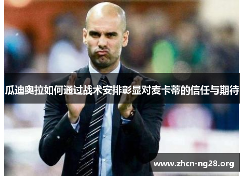 瓜迪奥拉如何通过战术安排彰显对麦卡蒂的信任与期待 瓜迪奥拉如何通过战术安排彰显对麦卡蒂的信任与期待