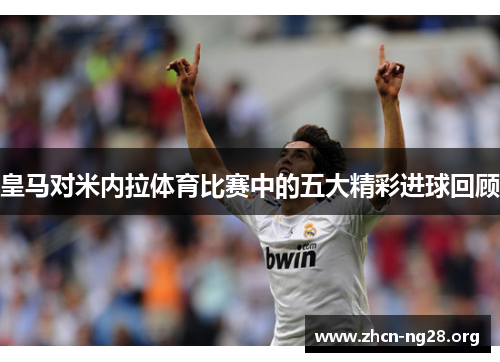 皇马对米内拉体育比赛中的五大精彩进球回顾 皇马对米内拉体育比赛中的五大精彩进球回顾