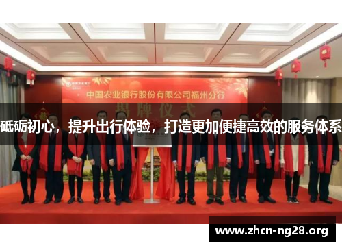 砥砺初心,提升出行体验,打造更加便捷高效的服务体系 砥砺初心,提升出行体验,打造更加便捷高效的服务体系