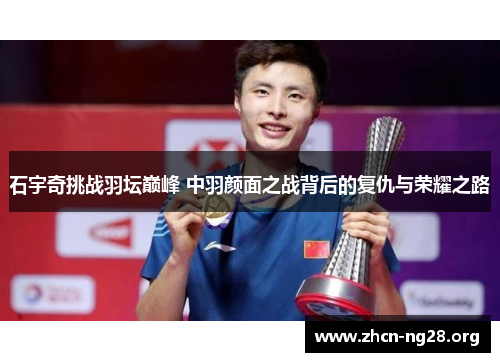 石宇奇挑战羽坛巅峰 中羽颜面之战背后的复仇与荣耀之路 石宇奇挑战羽坛巅峰 中羽颜面之战背后的复仇与荣耀之路