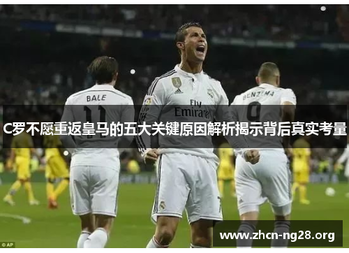 C罗不愿重返皇马的五大关键原因解析揭示背后真实考量 C罗不愿重返皇马的五大关键原因解析揭示背后真实考量