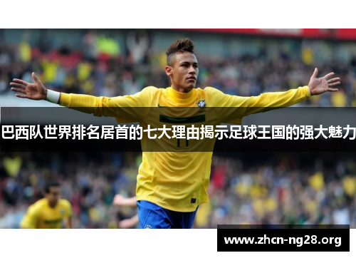 巴西队世界排名居首的七大理由揭示足球王国的强大魅力 巴西队世界排名居首的七大理由揭示足球王国的强大魅力