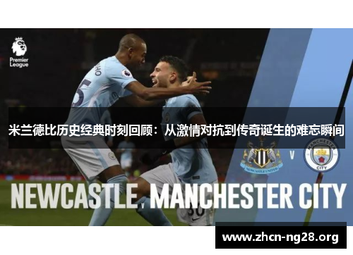 米兰德比历史经典时刻回顾：从激情对抗到传奇诞生的难忘瞬间