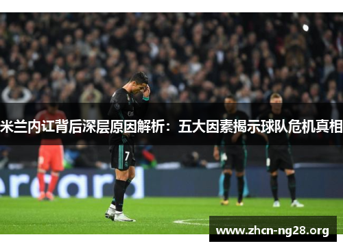 米兰内讧背后深层原因解析:五大因素揭示球队危机真相 米兰内讧背后深层原因解析:五大因素揭示球队危机真相