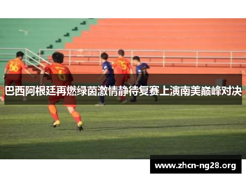 巴西阿根廷再燃绿茵激情静待复赛上演南美巅峰对决 巴西阿根廷再燃绿茵激情静待复赛上演南美巅峰对决