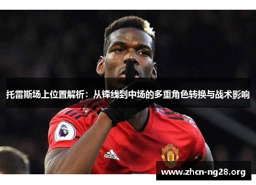 托雷斯场上位置解析:从锋线到中场的多重角色转换与战术影响 托雷斯场上位置解析:从锋线到中场的多重角色转换与战术影响