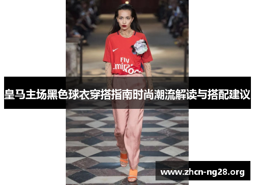 皇马主场黑色球衣穿搭指南时尚潮流解读与搭配建议