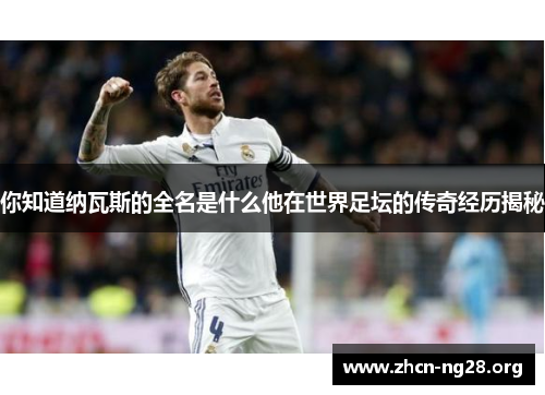 你知道纳瓦斯的全名是什么他在世界足坛的传奇经历揭秘