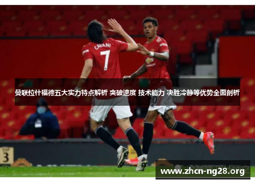 曼联拉什福德五大实力特点解析 突破速度 技术能力 决胜冷静等优势全面剖析 曼联拉什福德五大实力特点解析 突破速度 技术能力 决胜冷静等优势全面剖析