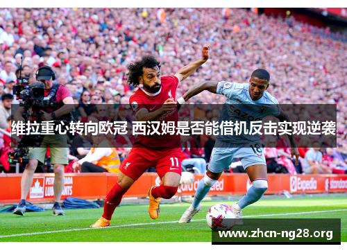 维拉重心转向欧冠 西汉姆是否能借机反击实现逆袭 维拉重心转向欧冠 西汉姆是否能借机反击实现逆袭