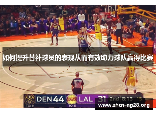 如何提升替补球员的表现从而有效助力球队赢得比赛 如何提升替补球员的表现从而有效助力球队赢得比赛