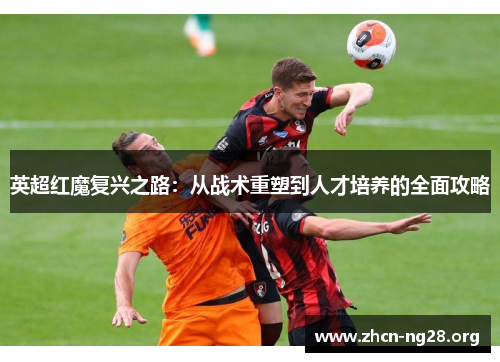 英超红魔复兴之路:从战术重塑到人才培养的全面攻略 英超红魔复兴之路:从战术重塑到人才培养的全面攻略