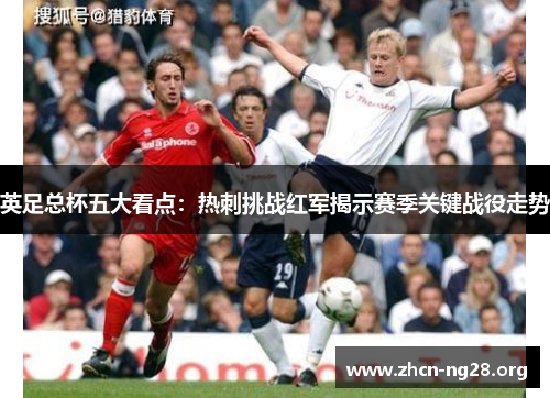 英足总杯五大看点:热刺挑战红军揭示赛季关键战役走势 英足总杯五大看点:热刺挑战红军揭示赛季关键战役走势