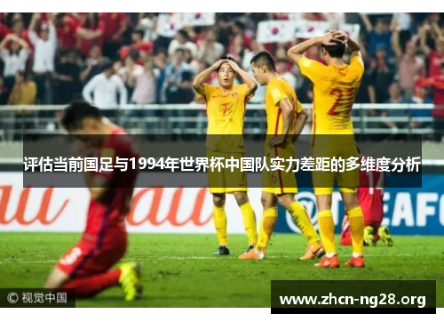 评估当前国足与1994年世界杯中国队实力差距的多维度分析 评估当前国足与1994年世界杯中国队实力差距的多维度分析
