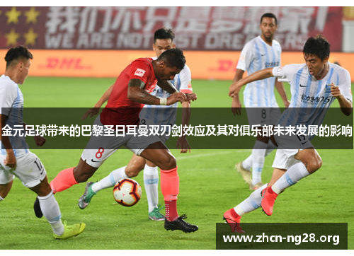 金元足球带来的巴黎圣日耳曼双刃剑效应及其对俱乐部未来发展的影响