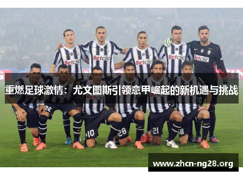 重燃足球激情:尤文图斯引领意甲崛起的新机遇与挑战 重燃足球激情:尤文图斯引领意甲崛起的新机遇与挑战