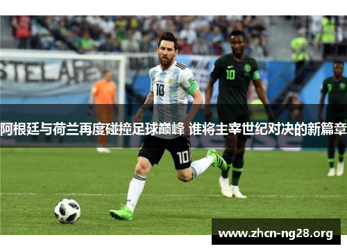 阿根廷与荷兰再度碰撞足球巅峰 谁将主宰世纪对决的新篇章 阿根廷与荷兰再度碰撞足球巅峰 谁将主宰世纪对决的新篇章