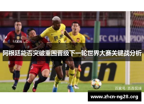 阿根廷能否突破重围晋级下一轮世界大赛关键战分析 阿根廷能否突破重围晋级下一轮世界大赛关键战分析