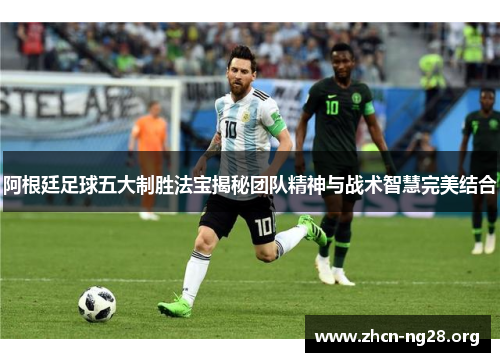 阿根廷足球五大制胜法宝揭秘团队精神与战术智慧完美结合 阿根廷足球五大制胜法宝揭秘团队精神与战术智慧完美结合