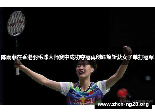 陈雨菲在香港羽毛球大师赛中成功夺冠再创辉煌斩获女子单打冠军 陈雨菲在香港羽毛球大师赛中成功夺冠再创辉煌斩获女子单打冠军