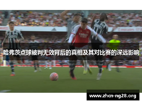 哈弗茨点球被判无效背后的真相及其对比赛的深远影响 哈弗茨点球被判无效背后的真相及其对比赛的深远影响