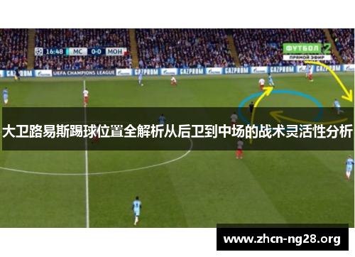 大卫路易斯踢球位置全解析从后卫到中场的战术灵活性分析 大卫路易斯踢球位置全解析从后卫到中场的战术灵活性分析
