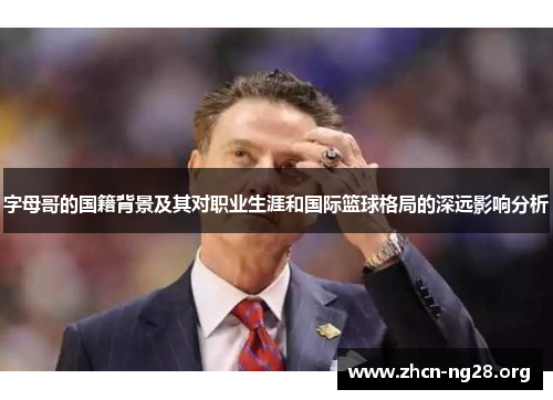 字母哥的国籍背景及其对职业生涯和国际篮球格局的深远影响分析 字母哥的国籍背景及其对职业生涯和国际篮球格局的深远影响分析