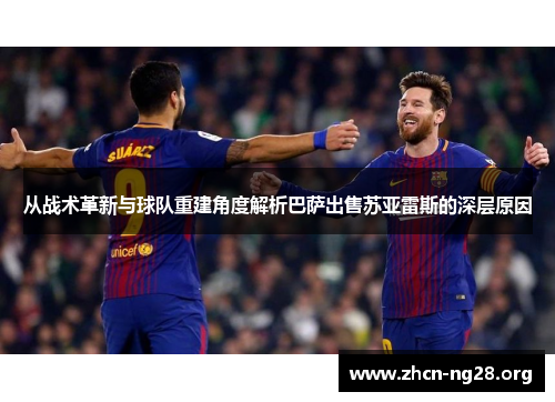 从战术革新与球队重建角度解析巴萨出售苏亚雷斯的深层原因 从战术革新与球队重建角度解析巴萨出售苏亚雷斯的深层原因