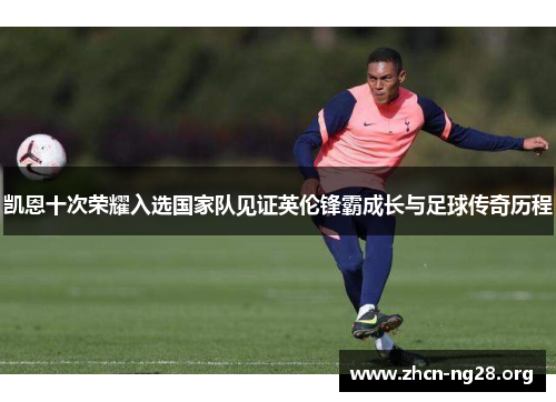 凯恩十次荣耀入选国家队见证英伦锋霸成长与足球传奇历程 凯恩十次荣耀入选国家队见证英伦锋霸成长与足球传奇历程