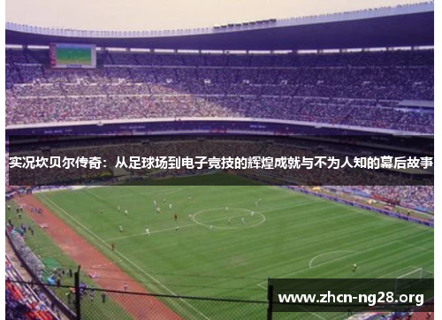 实况坎贝尔传奇:从足球场到电子竞技的辉煌成就与不为人知的幕后故事 实况坎贝尔传奇:从足球场到电子竞技的辉煌成就与不为人知的幕后故事