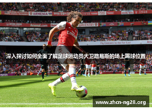 深入探讨如何全面了解足球运动员大卫路易斯的场上踢球位置