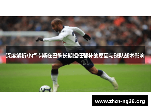 深度解析小卢卡斯在巴黎长期担任替补的原因与球队战术影响